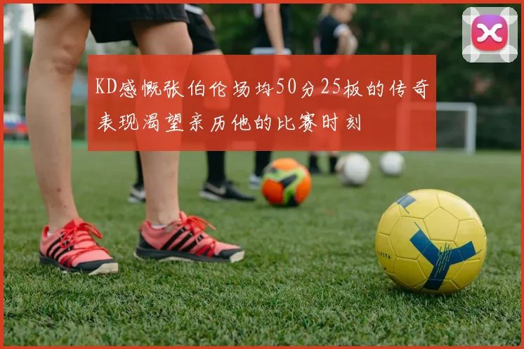 KD感慨张伯伦场均50分25板的传奇表现渴望亲历他的比赛时刻