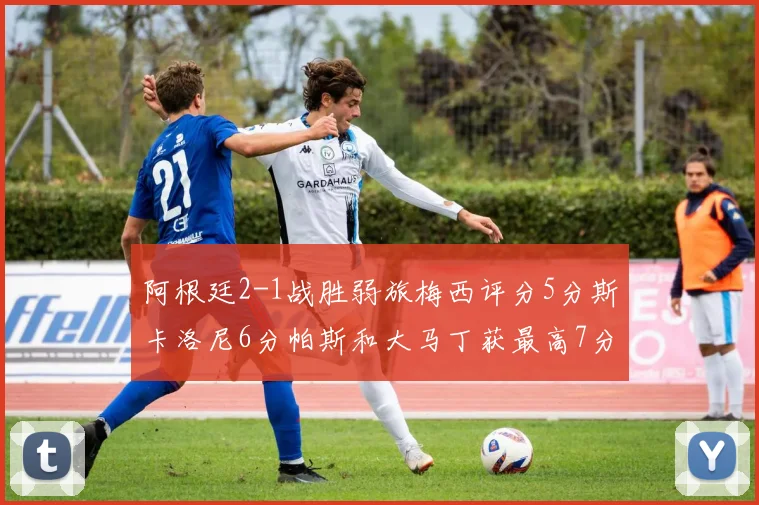阿根廷2-1战胜弱旅梅西评分5分斯卡洛尼6分帕斯和大马丁获最高7分