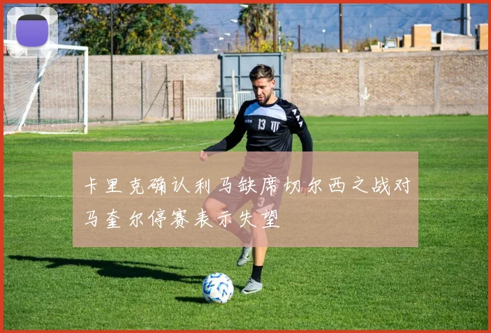 卡里克确认利马缺席切尔西之战对马奎尔停赛表示失望