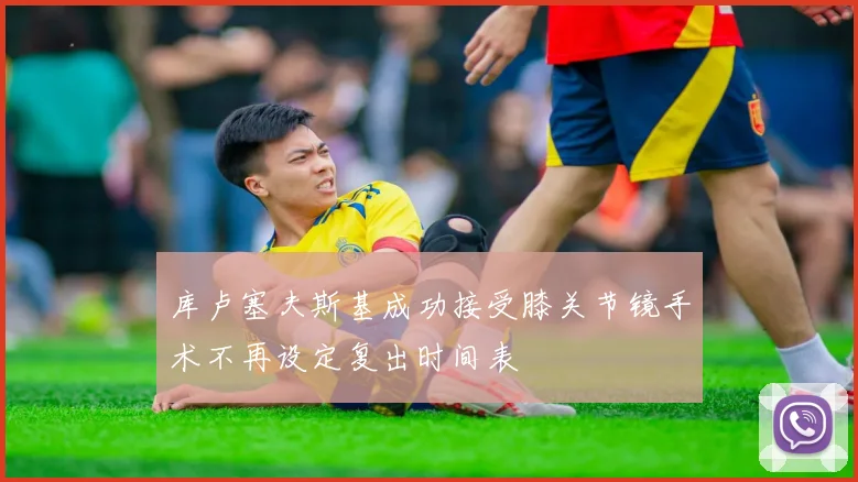 库卢塞夫斯基成功接受膝关节镜手术不再设定复出时间表