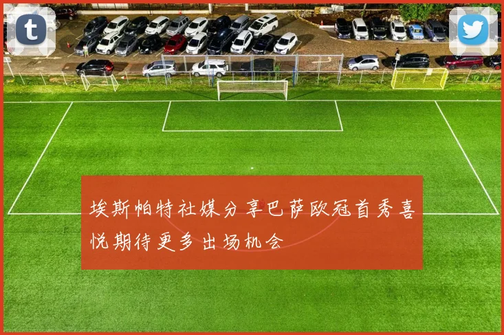 埃斯帕特社媒分享巴萨欧冠首秀喜悦期待更多出场机会