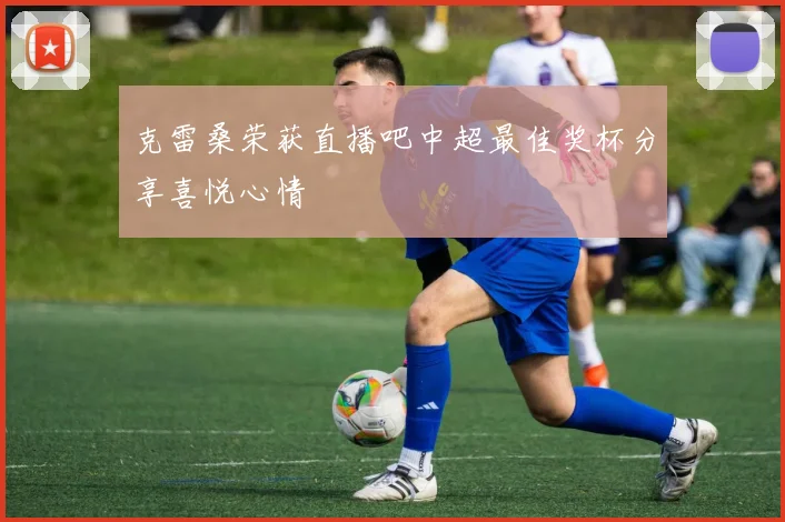 克雷桑荣获直播吧中超最佳奖杯分享喜悦心情