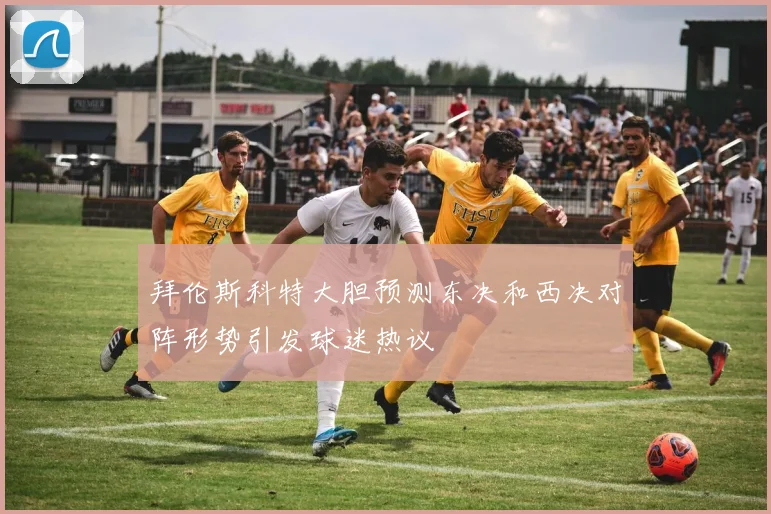 拜伦斯科特大胆预测东决和西决对阵形势引发球迷热议