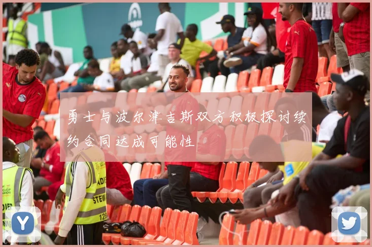 勇士与波尔津吉斯双方积极探讨续约合同达成可能性