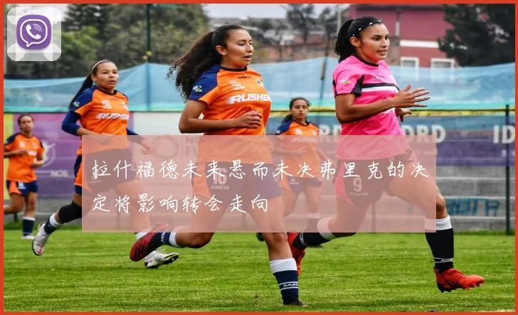 拉什福德未来悬而未决弗里克的决定将影响转会走向