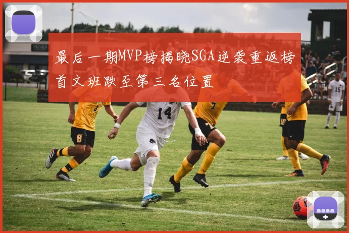 最后一期MVP榜揭晓SGA逆袭重返榜首文班跌至第三名位置
