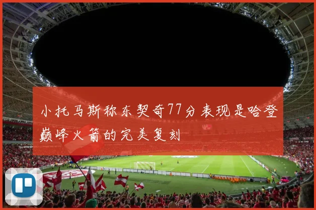 小托马斯称东契奇77分表现是哈登巅峰火箭的完美复刻