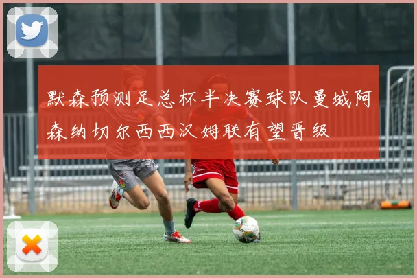 默森预测足总杯半决赛球队曼城阿森纳切尔西西汉姆联有望晋级