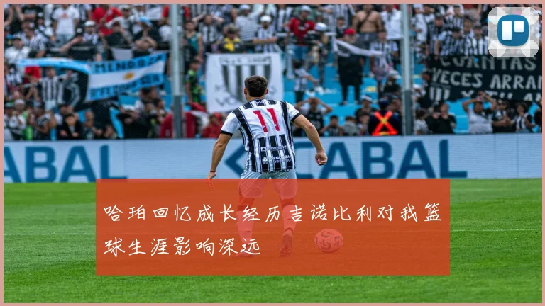 哈珀回忆成长经历吉诺比利对我篮球生涯影响深远