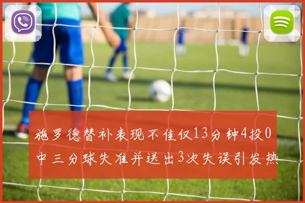 施罗德替补表现不佳仅13分钟4投0中三分球失准并送出3次失误引发热议