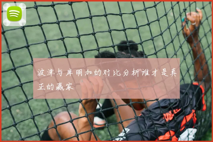 波津与库明加的对比分析谁才是真正的赢家