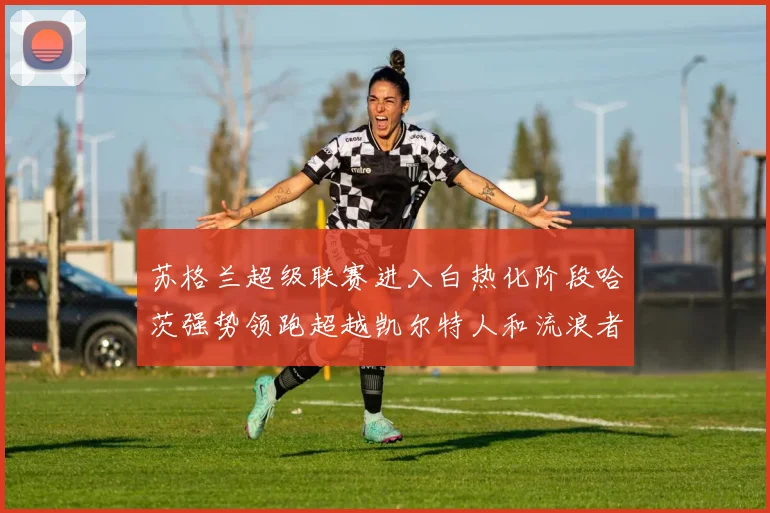 苏格兰超级联赛进入白热化阶段哈茨强势领跑超越凯尔特人和流浪者