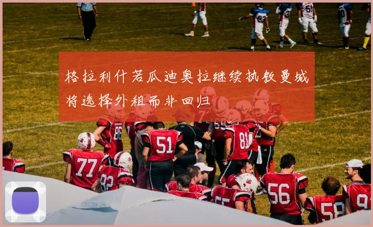 格拉利什若瓜迪奥拉继续执教曼城将选择外租而非回归