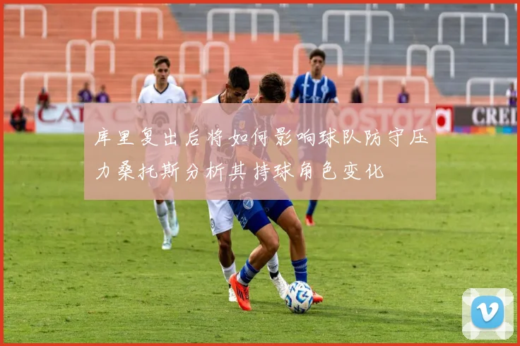 库里复出后将如何影响球队防守压力桑托斯分析其持球角色变化