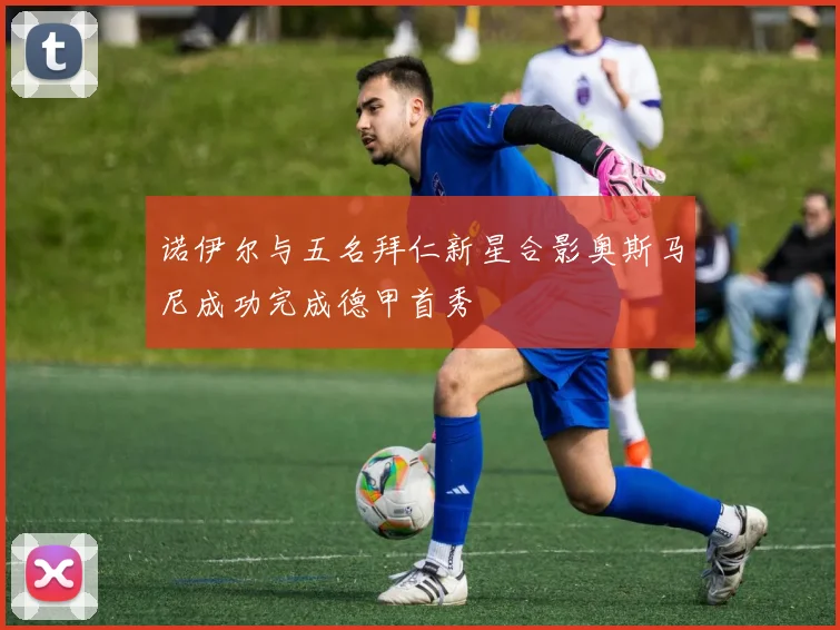 诺伊尔与五名拜仁新星合影奥斯马尼成功完成德甲首秀