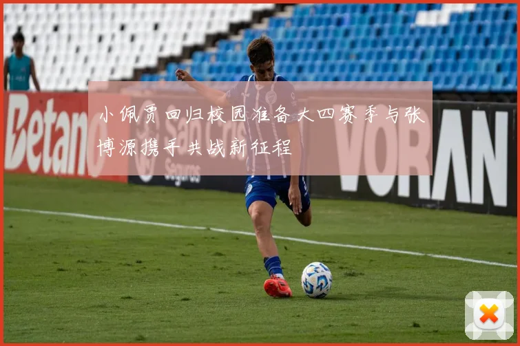 小佩贾回归校园准备大四赛季与张博源携手共战新征程