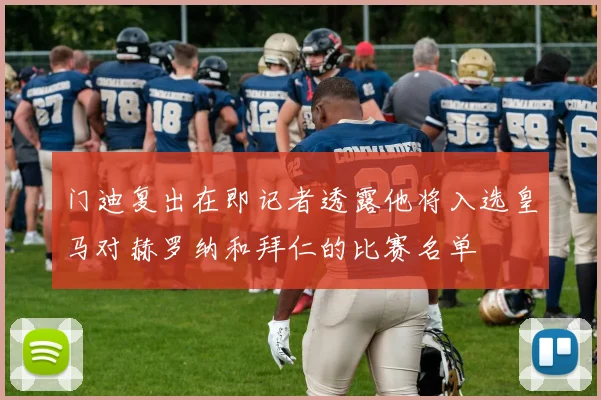 门迪复出在即记者透露他将入选皇马对赫罗纳和拜仁的比赛名单