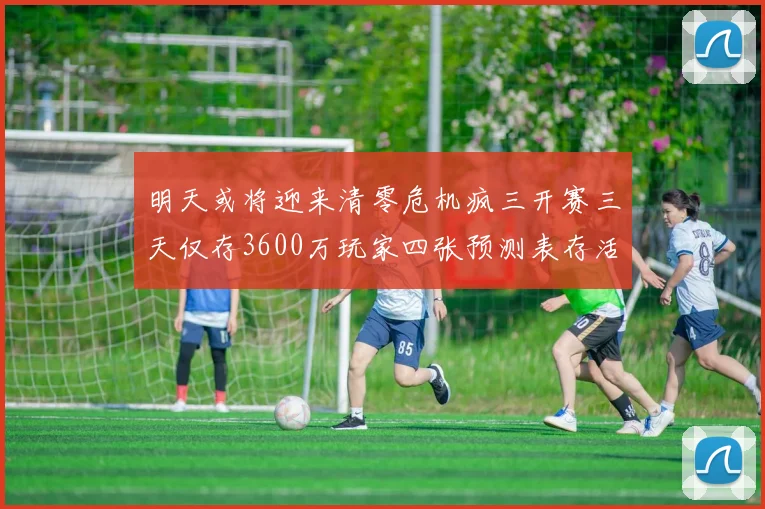 明天或将迎来清零危机疯三开赛三天仅存3600万玩家四张预测表存活