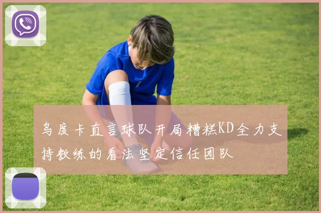 乌度卡直言球队开局糟糕KD全力支持教练的看法坚定信任团队