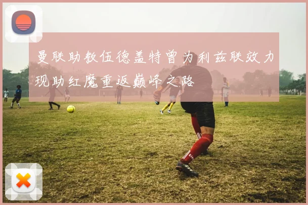 曼联助教伍德盖特曾为利兹联效力现助红魔重返巅峰之路