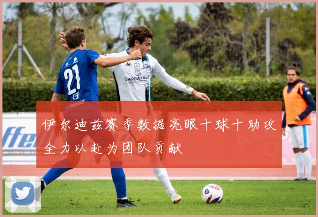伊尔迪兹赛季数据亮眼十球十助攻全力以赴为团队贡献