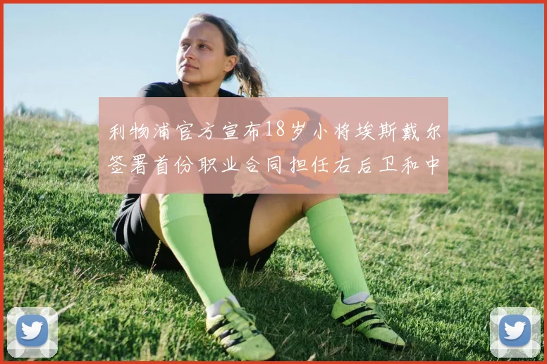 利物浦官方宣布18岁小将埃斯戴尔签署首份职业合同担任右后卫和中卫