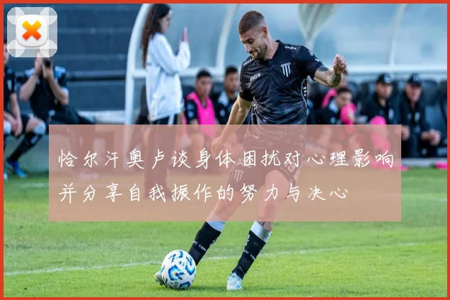 恰尔汗奥卢谈身体困扰对心理影响并分享自我振作的努力与决心