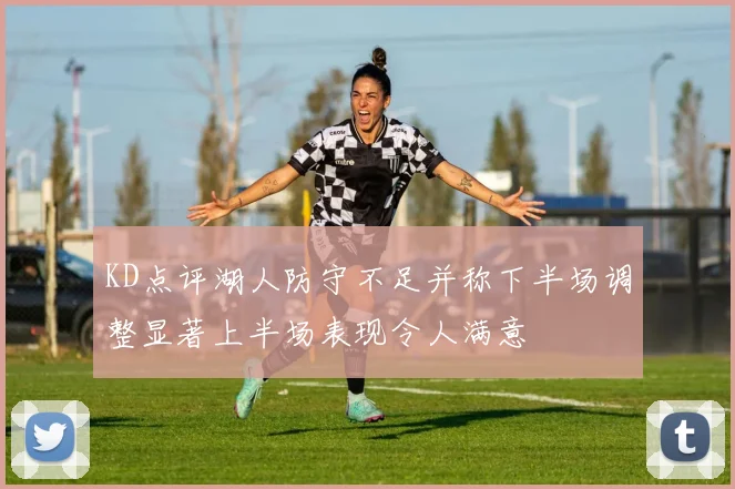 KD点评湖人防守不足并称下半场调整显著上半场表现令人满意