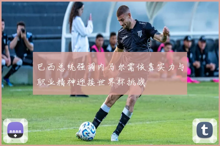 巴西总统强调内马尔需依靠实力与职业精神迎接世界杯挑战