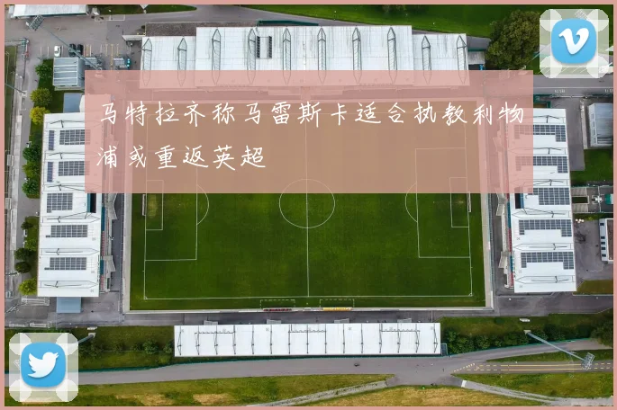 马特拉齐称马雷斯卡适合执教利物浦或重返英超