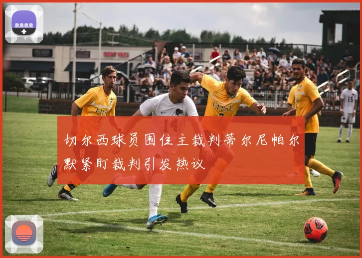 切尔西球员围住主裁判蒂尔尼帕尔默紧盯裁判引发热议