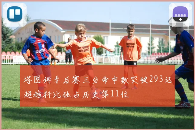 塔图姆季后赛三分命中数突破293记超越科比独占历史第11位