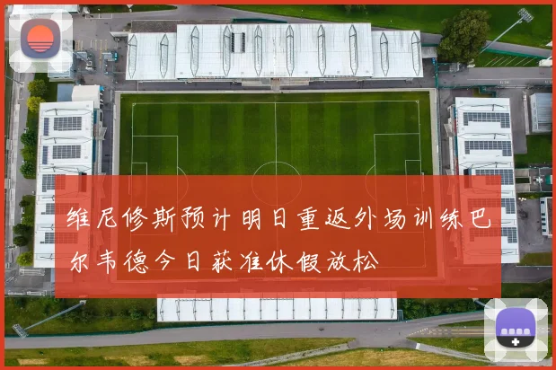 维尼修斯预计明日重返外场训练巴尔韦德今日获准休假放松