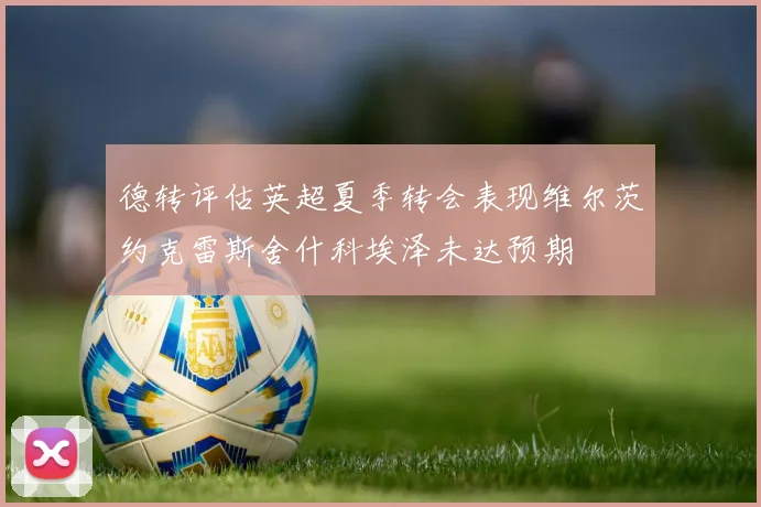 德转评估英超夏季转会表现维尔茨约克雷斯舍什科埃泽未达预期