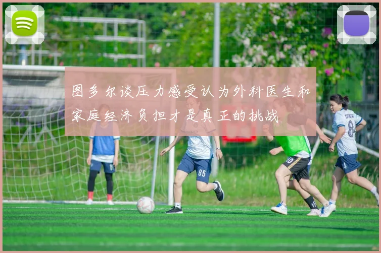 图多尔谈压力感受认为外科医生和家庭经济负担才是真正的挑战